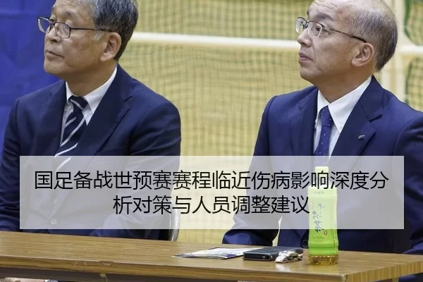 国足备战世预赛赛程临近伤病影响深度分析对策与人员调整建议