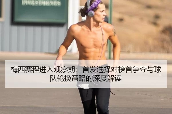 梅西赛程进入观察期：首发选择对榜首争夺与球队轮换策略的深度解读